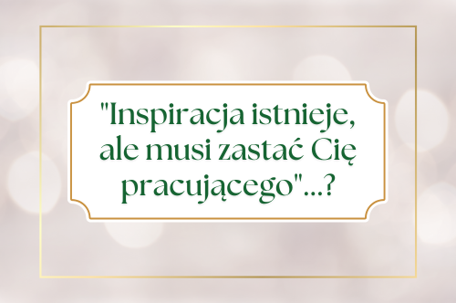 Read more about the article „Inspiracja istnieje, ale musi zastać Cię pracującego”…?