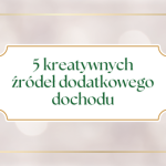 5 kreatywnych źródeł dodatkowego dochodu